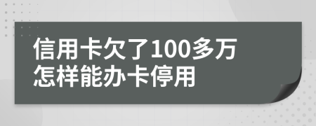 信用卡欠了100多万怎样能办卡停用