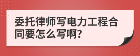 委托律师写电力工程合同要怎么写啊？