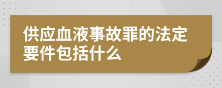 供应血液事故罪的法定要件包括什么