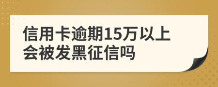 信用卡逾期15万以上会被发黑征信吗