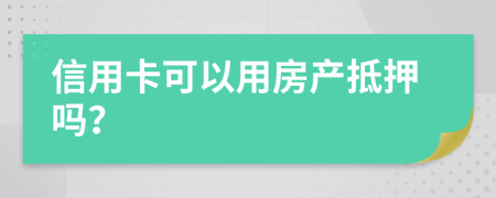 信用卡可以用房产抵押吗？