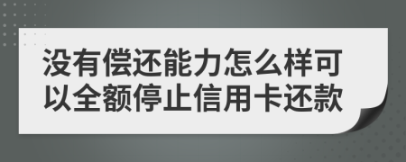 没有偿还能力怎么样可以全额停止信用卡还款