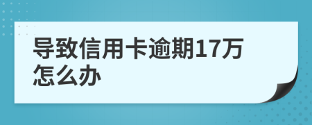 导致信用卡逾期17万怎么办