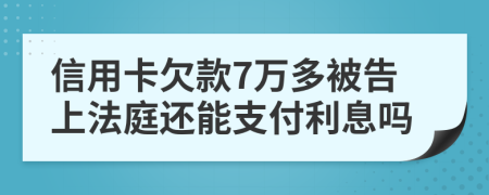 信用卡欠款7万多被告上法庭还能支付利息吗