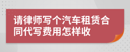 请律师写个汽车租赁合同代写费用怎样收