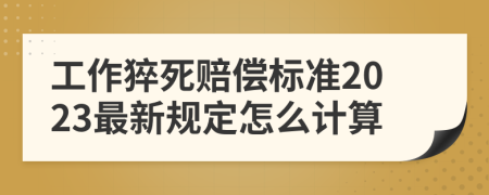 工作猝死赔偿标准2023最新规定怎么计算