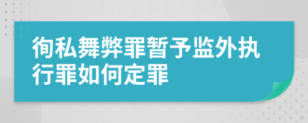 徇私舞弊罪暂予监外执行罪如何定罪