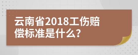 云南省2018工伤赔偿标准是什么？