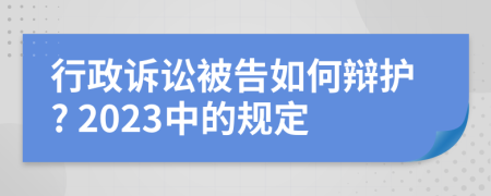 行政诉讼被告如何辩护? 2023中的规定