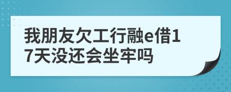 我朋友欠工行融e借17天没还会坐牢吗