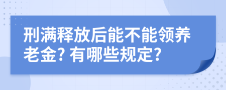 刑满释放后能不能领养老金? 有哪些规定?