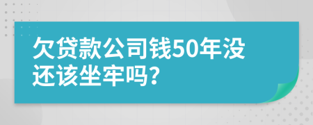 欠贷款公司钱50年没还该坐牢吗？