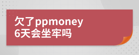 欠了ppmoney 6天会坐牢吗