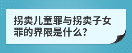 拐卖儿童罪与拐卖子女罪的界限是什么？