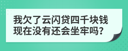 我欠了云闪贷四千块钱现在没有还会坐牢吗？