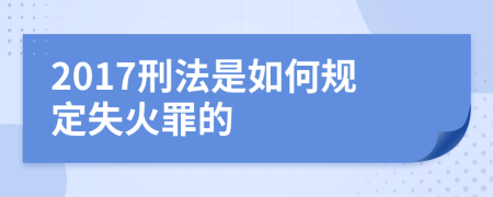 2017刑法是如何规定失火罪的