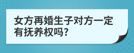 女方再婚生子对方一定有抚养权吗?