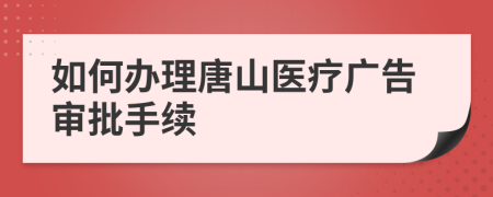 如何办理唐山医疗广告审批手续