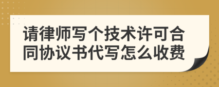 请律师写个技术许可合同协议书代写怎么收费