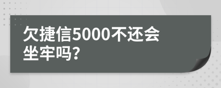 欠捷信5000不还会坐牢吗？