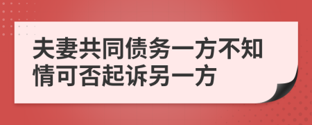 夫妻共同债务一方不知情可否起诉另一方