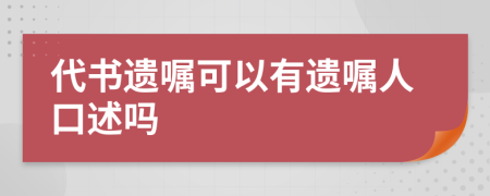 代书遗嘱可以有遗嘱人口述吗