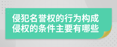 侵犯名誉权的行为构成侵权的条件主要有哪些