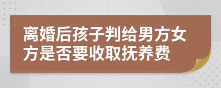 离婚后孩子判给男方女方是否要收取抚养费