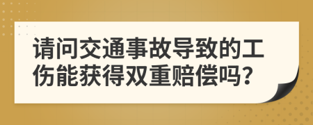 请问交通事故导致的工伤能获得双重赔偿吗？