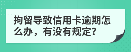 拘留导致信用卡逾期怎么办，有没有规定？