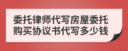 委托律师代写房屋委托购买协议书代写多少钱