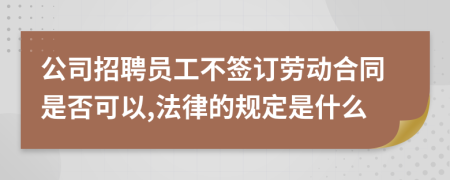 公司招聘员工不签订劳动合同是否可以,法律的规定是什么