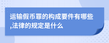 运输假币罪的构成要件有哪些,法律的规定是什么