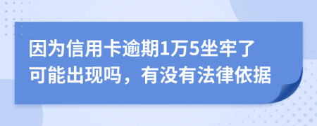 因为信用卡逾期1万5坐牢了可能出现吗，有没有法律依据