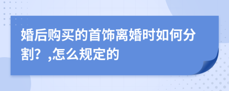 婚后购买的首饰离婚时如何分割？,怎么规定的