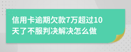 信用卡逾期欠款7万超过10天了不服判决解决怎么做