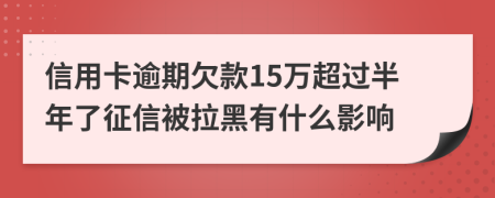 信用卡逾期欠款15万超过半年了征信被拉黑有什么影响