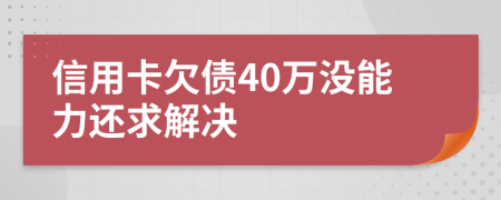 信用卡欠债40万没能力还求解决