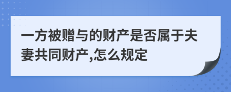 一方被赠与的财产是否属于夫妻共同财产,怎么规定