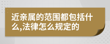 近亲属的范围都包括什么,法律怎么规定的