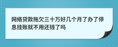 网络贷款拖欠三十万好几个月了办了停息挂账就不用还钱了吗