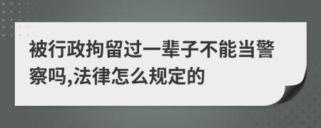 被行政拘留过一辈子不能当警察吗,法律怎么规定的