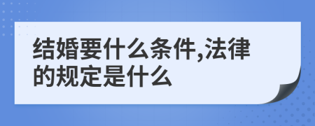 结婚要什么条件,法律的规定是什么