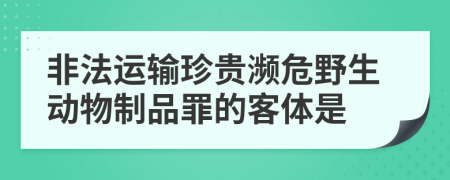 非法运输珍贵濒危野生动物制品罪的客体是