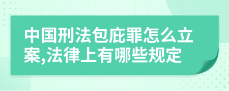 中国刑法包庇罪怎么立案,法律上有哪些规定