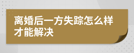 离婚后一方失踪怎么样才能解决