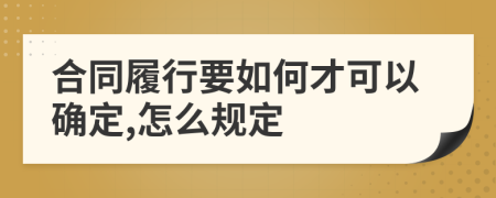 合同履行要如何才可以确定,怎么规定