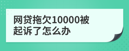 网贷拖欠10000被起诉了怎么办