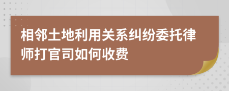 相邻土地利用关系纠纷委托律师打官司如何收费