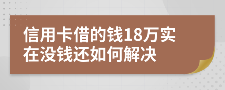 信用卡借的钱18万实在没钱还如何解决